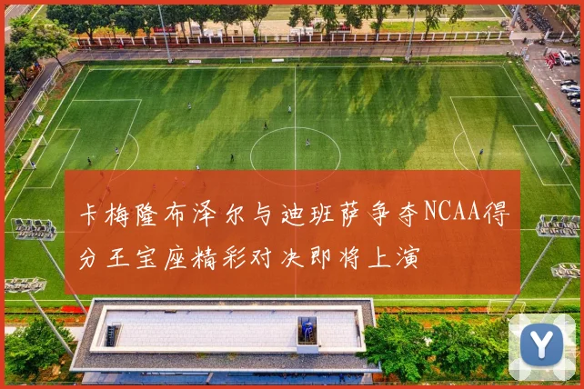 卡梅隆布泽尔与迪班萨争夺NCAA得分王宝座精彩对决即将上演
