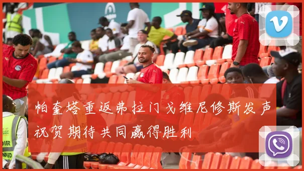 帕奎塔重返弗拉门戈维尼修斯发声祝贺期待共同赢得胜利
