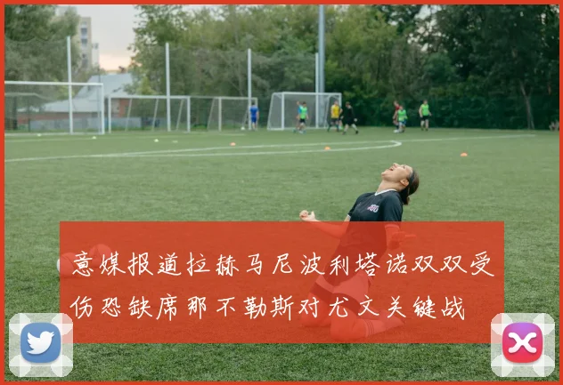意媒报道拉赫马尼波利塔诺双双受伤恐缺席那不勒斯对尤文关键战