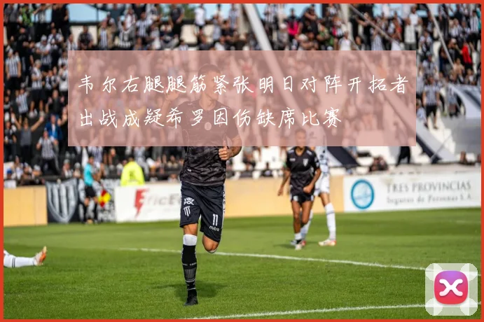 韦尔右腿腿筋紧张明日对阵开拓者出战成疑希罗因伤缺席比赛