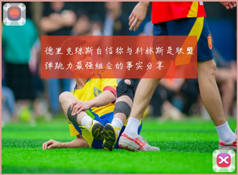 德里克琼斯自信称与科林斯是联盟弹跳力最强组合的事实分享