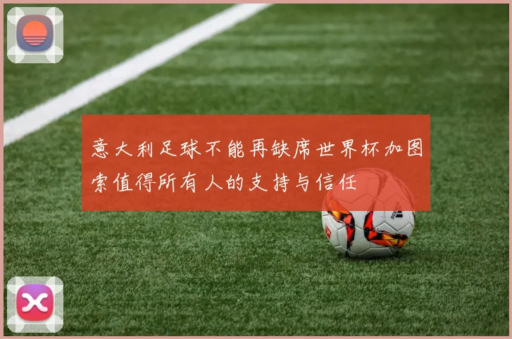 意大利足球不能再缺席世界杯加图索值得所有人的支持与信任