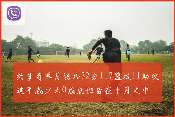 约基奇单月场均32分117篮板11助攻追平威少大O成就但皆在十月之中