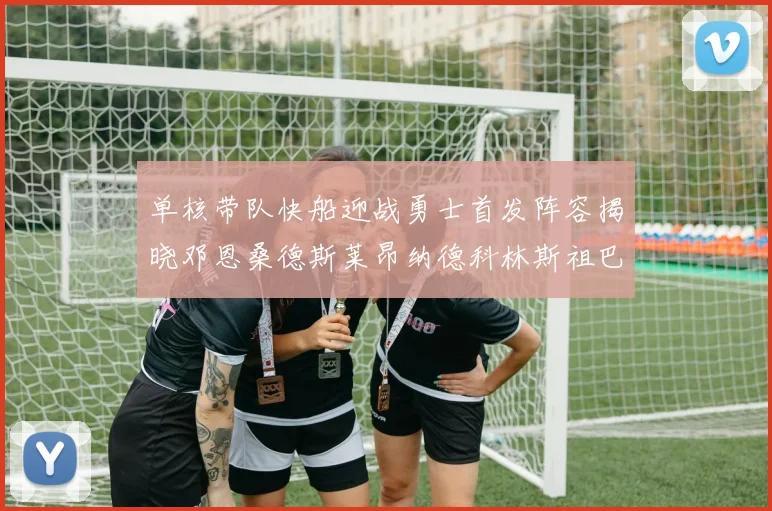 单核带队快船迎战勇士首发阵容揭晓邓恩桑德斯莱昂纳德科林斯祖巴茨齐上阵