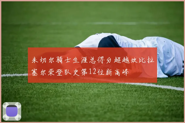 米切尔骑士生涯总得分超越坎比拉塞尔荣登队史第12位新高峰