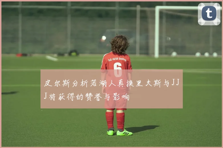 皮尔斯分析若湖人真换里夫斯与JJJ将获得的赞誉与影响