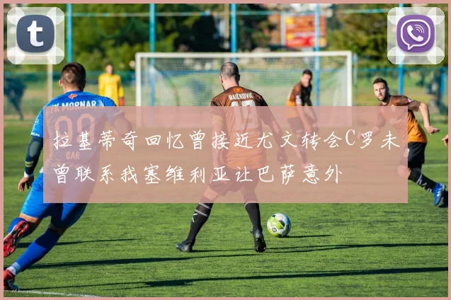 拉基蒂奇回忆曾接近尤文转会C罗未曾联系我塞维利亚让巴萨意外
