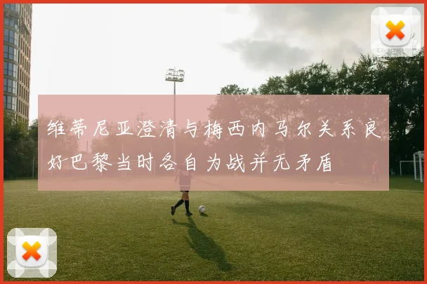 维蒂尼亚澄清与梅西内马尔关系良好巴黎当时各自为战并无矛盾
