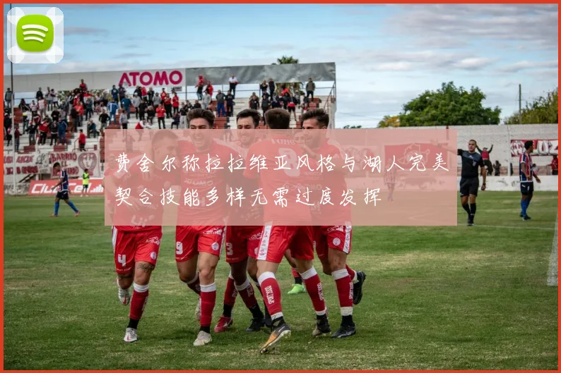 费舍尔称拉拉维亚风格与湖人完美契合技能多样无需过度发挥