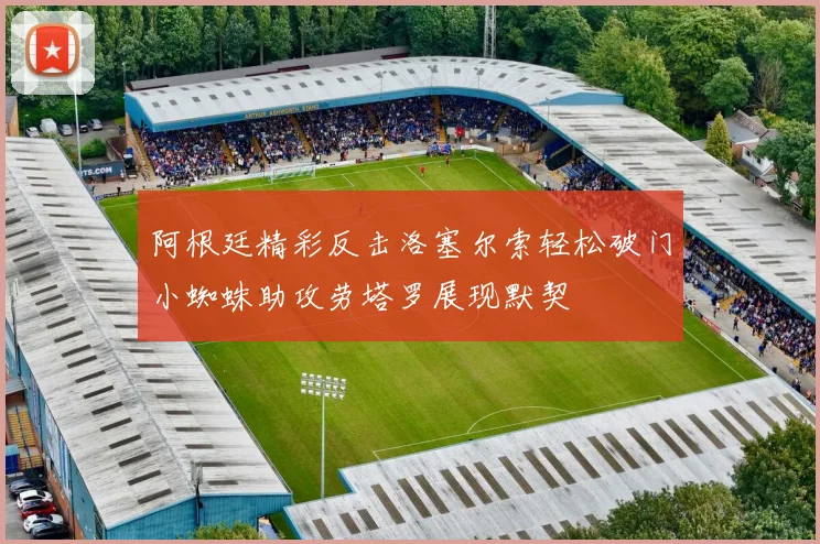阿根廷精彩反击洛塞尔索轻松破门小蜘蛛助攻劳塔罗展现默契