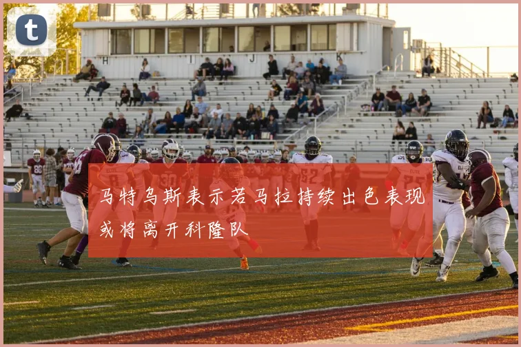 马特乌斯表示若马拉持续出色表现或将离开科隆队