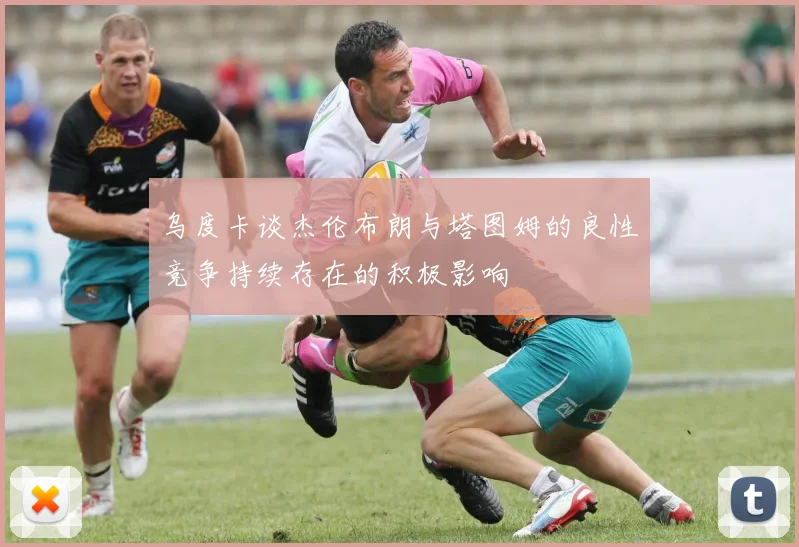 乌度卡谈杰伦布朗与塔图姆的良性竞争持续存在的积极影响