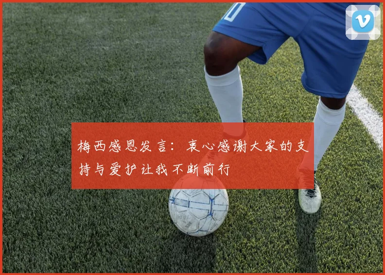 梅西感恩发言：衷心感谢大家的支持与爱护让我不断前行