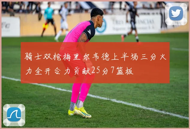 骑士双枪梅里尔韦德上半场三分火力全开合力贡献25分7篮板