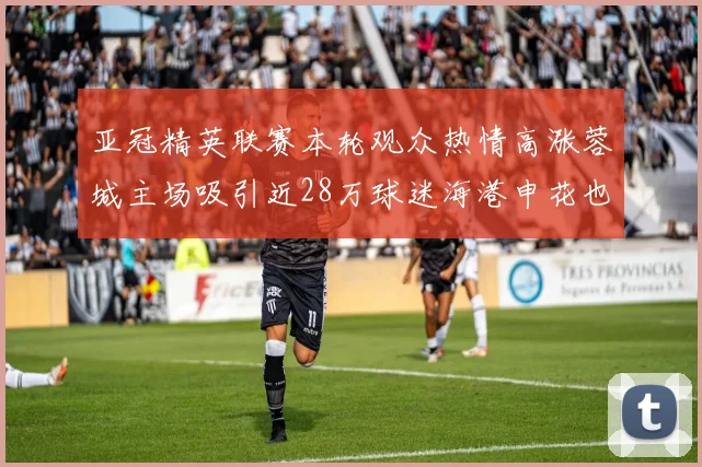 亚冠精英联赛本轮观众热情高涨蓉城主场吸引近28万球迷海港申花也超万人到场