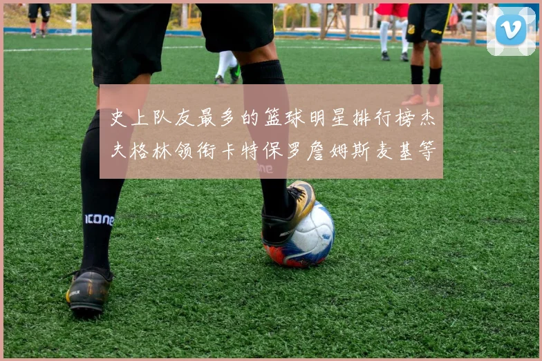 史上队友最多的篮球明星排行榜杰夫格林领衔卡特保罗詹姆斯麦基等人上榜