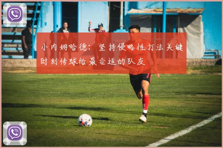 小内姆哈德：坚持侵略性打法关键时刻传球给最合适的队友