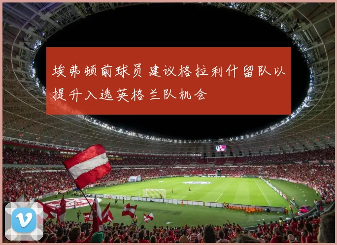 埃弗顿前球员建议格拉利什留队以提升入选英格兰队机会