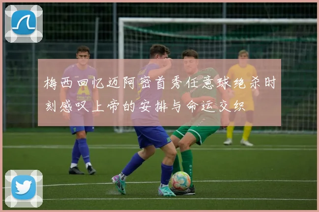 梅西回忆迈阿密首秀任意球绝杀时刻感叹上帝的安排与命运交织