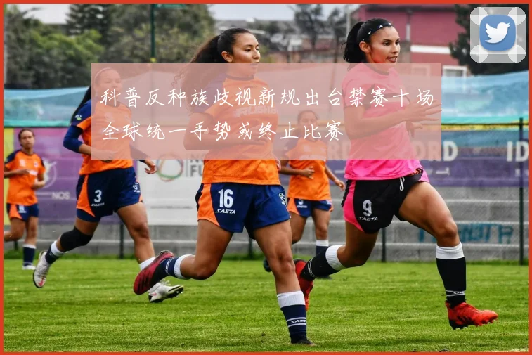 科普反种族歧视新规出台禁赛十场全球统一手势或终止比赛