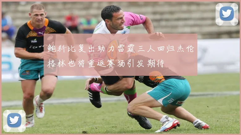 鲍科比复出助力雷霆三人回归杰伦格林也将重返赛场引发期待