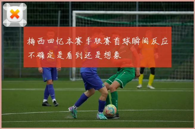 梅西回忆本赛季联赛首球瞬间反应不确定是看到还是想象