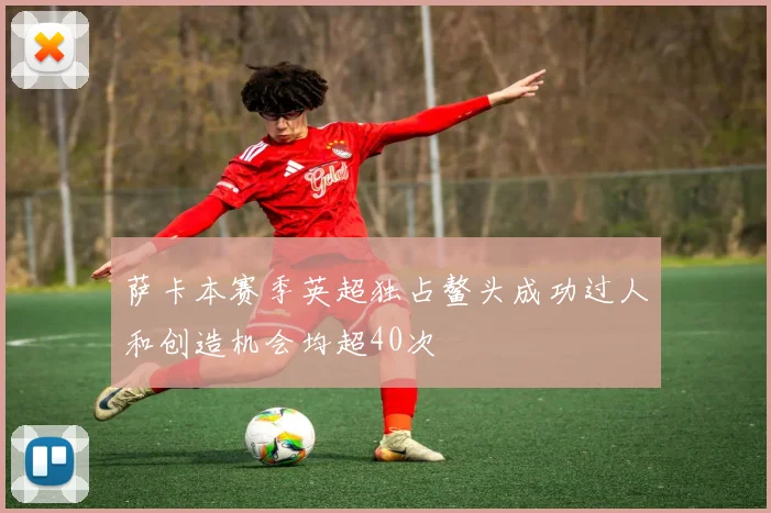 萨卡本赛季英超独占鳌头成功过人和创造机会均超40次