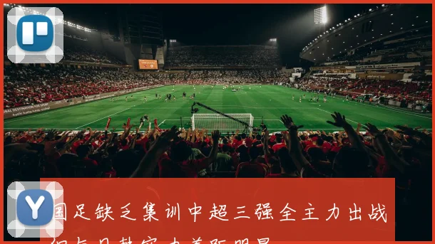 国足缺乏集训中超三强全主力出战但与日韩实力差距明显