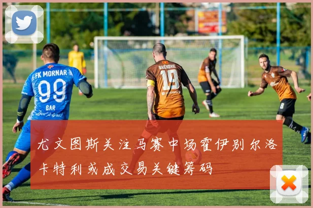 尤文图斯关注马赛中场霍伊别尔洛卡特利或成交易关键筹码