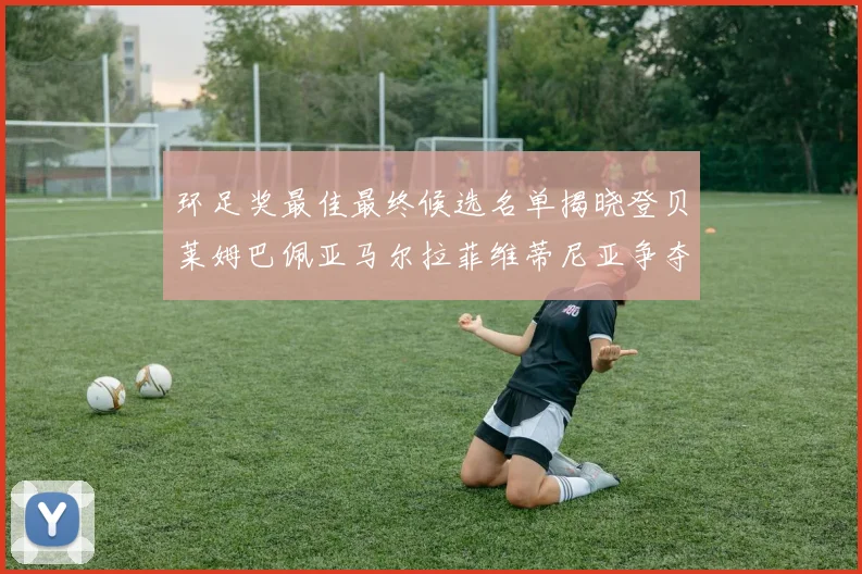 环足奖最佳最终候选名单揭晓登贝莱姆巴佩亚马尔拉菲维蒂尼亚争夺桂冠