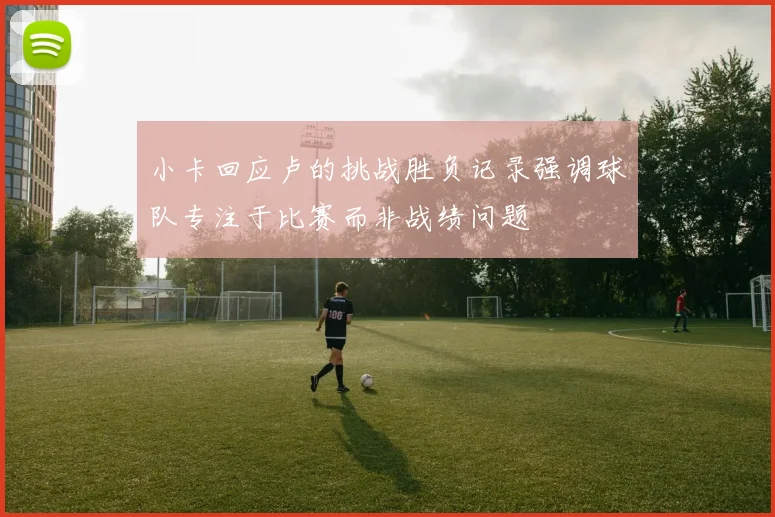 小卡回应卢的挑战胜负记录强调球队专注于比赛而非战绩问题