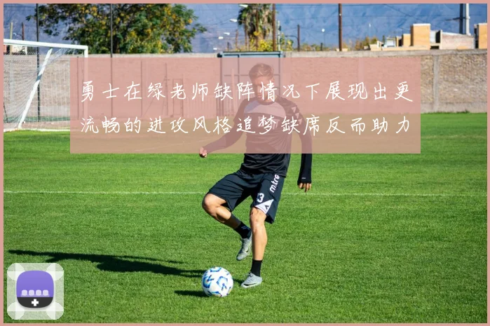 勇士在绿老师缺阵情况下展现出更流畅的进攻风格追梦缺席反而助力球队表现提升