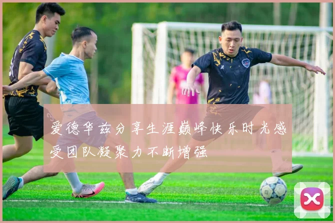 爱德华兹分享生涯巅峰快乐时光感受团队凝聚力不断增强