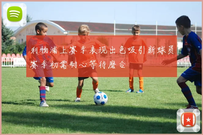 利物浦上赛季表现出色吸引新球员赛季初需耐心等待磨合