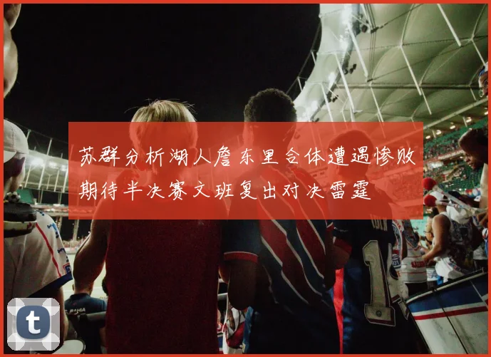 苏群分析湖人詹东里合体遭遇惨败期待半决赛文班复出对决雷霆