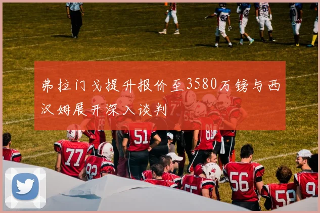 弗拉门戈提升报价至3580万镑与西汉姆展开深入谈判