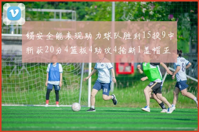 锡安全能表现助力球队胜利15投9中斩获20分4篮板4助攻4抢断1盖帽正负值高达15