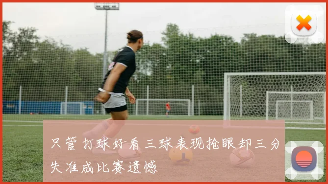 只管打球好看三球表现抢眼却三分失准成比赛遗憾
