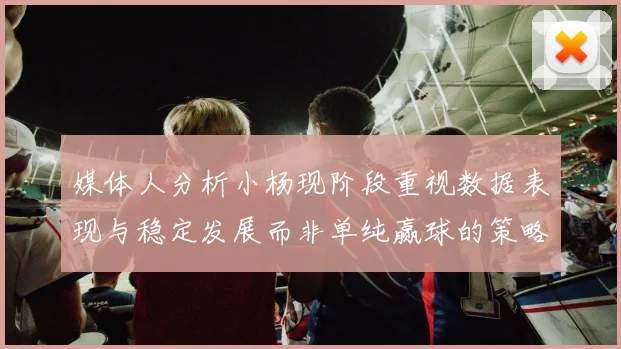 媒体人分析小杨现阶段重视数据表现与稳定发展而非单纯赢球的策略