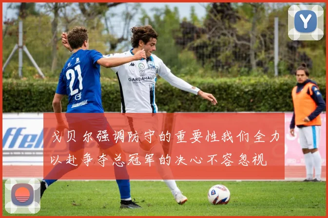 戈贝尔强调防守的重要性我们全力以赴争夺总冠军的决心不容忽视