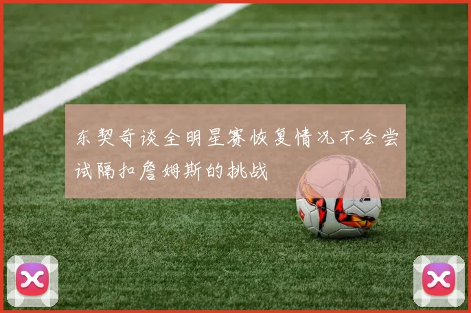 东契奇谈全明星赛恢复情况不会尝试隔扣詹姆斯的挑战