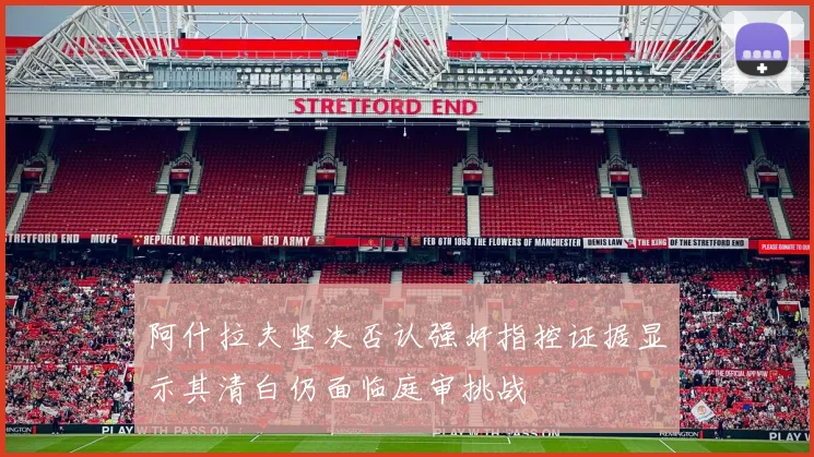 阿什拉夫坚决否认强奸指控证据显示其清白仍面临庭审挑战