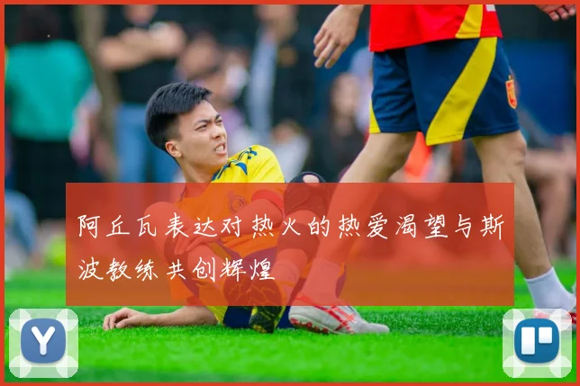 阿丘瓦表达对热火的热爱渴望与斯波教练共创辉煌