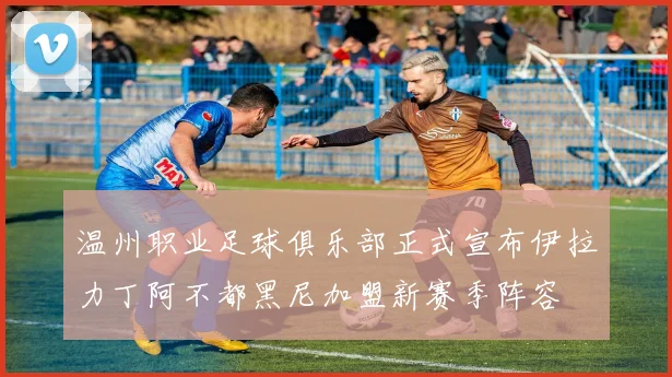 温州职业足球俱乐部正式宣布伊拉力丁阿不都黑尼加盟新赛季阵容