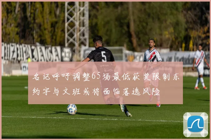 名记呼吁调整65场最低获奖限制东约字与文班或将面临落选风险