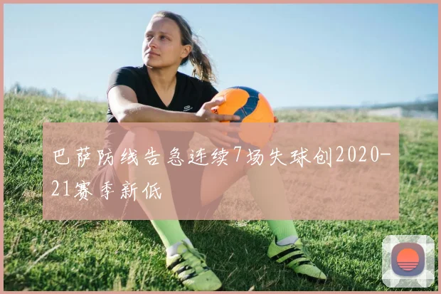 巴萨防线告急连续7场失球创2020-21赛季新低