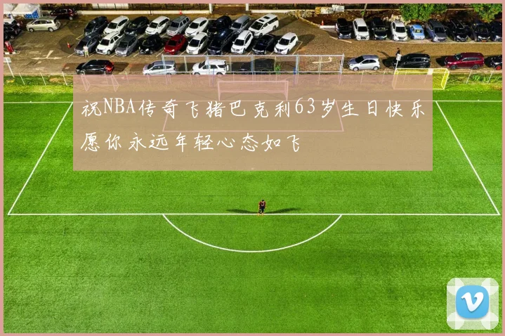 祝NBA传奇飞猪巴克利63岁生日快乐愿你永远年轻心态如飞