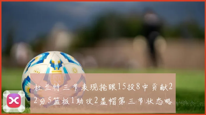 杜兰特三节表现抢眼15投8中贡献22分5篮板1助攻2盖帽第三节状态略有下滑