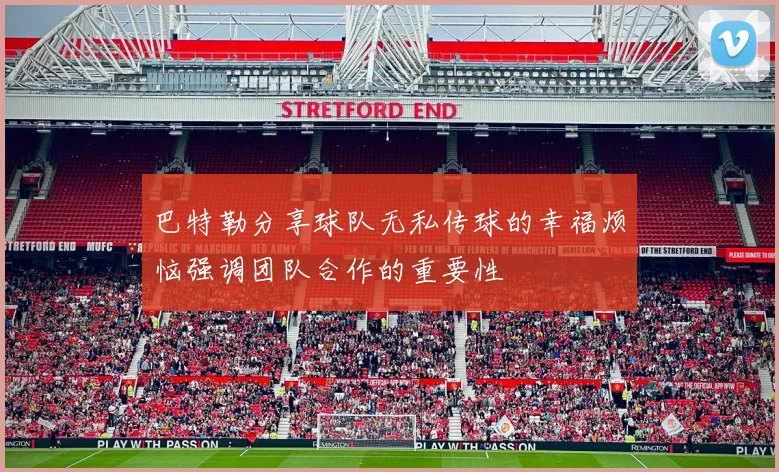 巴特勒分享球队无私传球的幸福烦恼强调团队合作的重要性