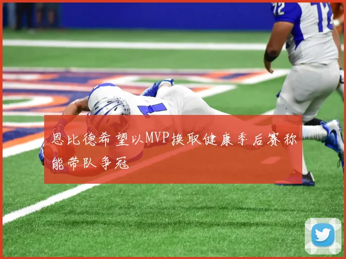 恩比德希望以MVP换取健康季后赛称能带队争冠